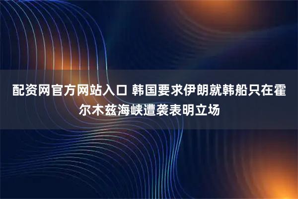 配资网官方网站入口 韩国要求伊朗就韩船只在霍尔木兹海峡遭袭表明立场
