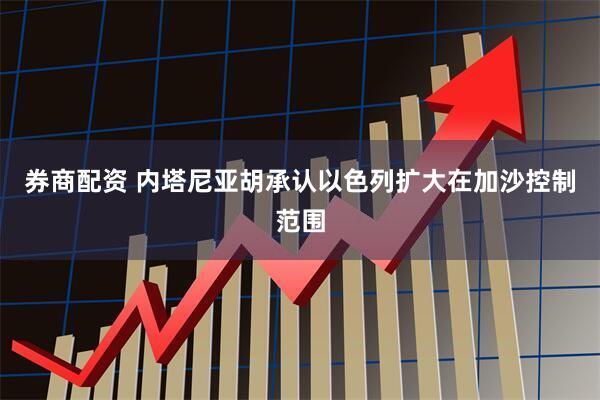 券商配资 内塔尼亚胡承认以色列扩大在加沙控制范围