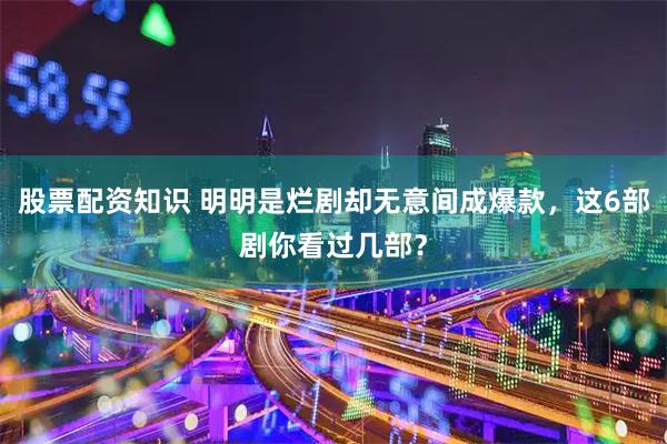 股票配资知识 明明是烂剧却无意间成爆款，这6部剧你看过几部？